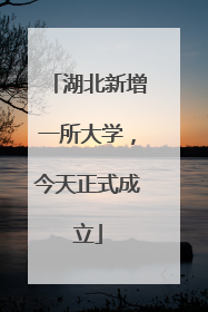 湖北新增一所大学，今天正式成立