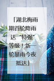 湖北梅雨期首轮降雨达“特强”等级！新一轮暴雨今夜抵达