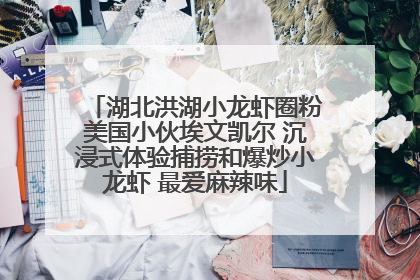 湖北洪湖小龙虾圈粉美国小伙埃文凯尔 沉浸式体验捕捞和爆炒小龙虾 最爱麻辣味