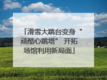 滑雪大跳台变身“顽酷心跳塔” 开拓场馆利用新局面