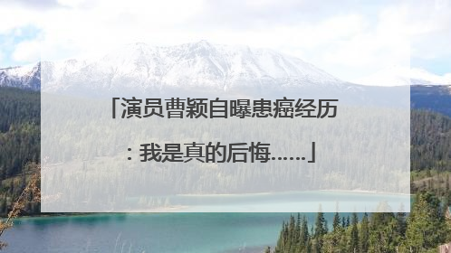 演员曹颖自曝患癌经历：我是真的后悔……