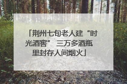 荆州七旬老人建“时光酒窖” 三万多酒瓶里封存人间烟火