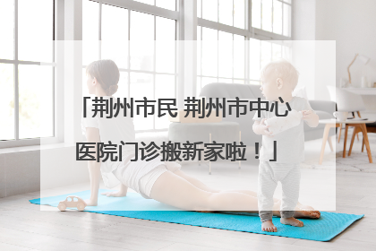 荆州市民 荆州市中心医院门诊搬新家啦！