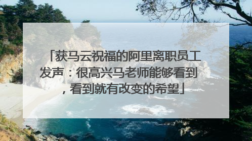 获马云祝福的阿里离职员工发声：很高兴马老师能够看到，看到就有改变的希望