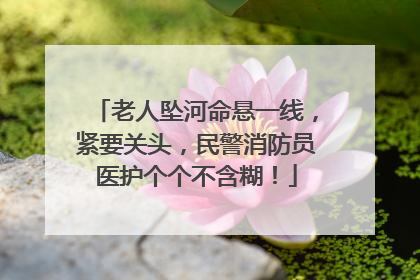 老人坠河命悬一线，紧要关头，民警消防员医护个个不含糊！