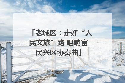 老城区：走好“人民文旅”路 唱响富民兴区协奏曲