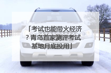 考试也能带火经济？青岛首家测评考试基地月底投用