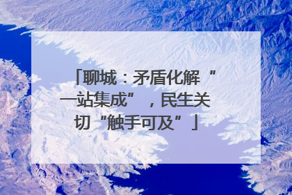 聊城：矛盾化解“一站集成”，民生关切“触手可及”
