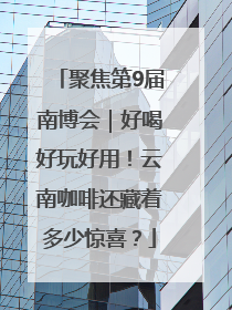 聚焦第9届南博会｜好喝好玩好用！云南咖啡还藏着多少惊喜？