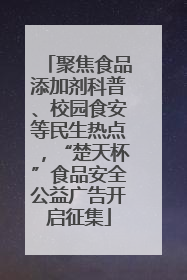 聚焦食品添加剂科普、校园食安等民生热点，“楚天杯”食品安全公益广告开启征集