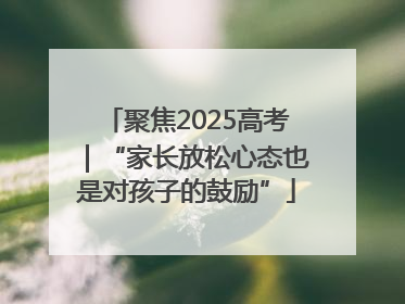 聚焦2025高考｜“家长放松心态也是对孩子的鼓励”