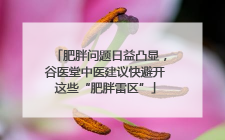 肥胖问题日益凸显，谷医堂中医建议快避开这些“肥胖雷区”