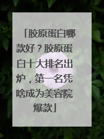 胶原蛋白哪款好？胶原蛋白十大排名出炉，第一名凭啥成为美容院爆款
