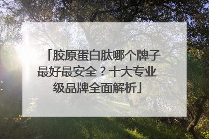 胶原蛋白肽哪个牌子最好最安全？十大专业级品牌全面解析