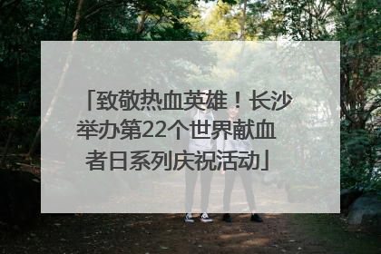 致敬热血英雄！长沙举办第22个世界献血者日系列庆祝活动