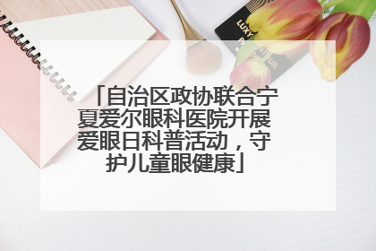 自治区政协联合宁夏爱尔眼科医院开展爱眼日科普活动，守护儿童眼健康