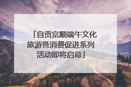 自贡富顺端午文化旅游暨消费促进系列活动即将启幕