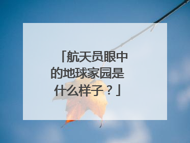 航天员眼中的地球家园是什么样子？