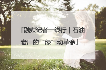 融媒记者一线行｜石油老厂的“绿”动革命