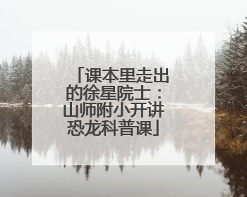 课本里走出的徐星院士：山师附小开讲恐龙科普课