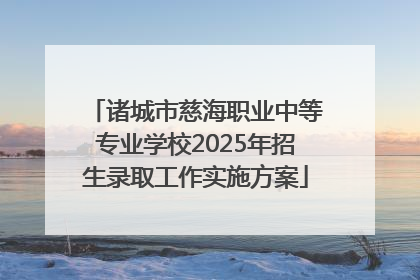 诸城市慈海职业中等专业学校2025年招生录取工作实施方案