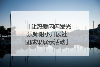 让热爱闪闪发光 乐师附小开展社团成果展示活动