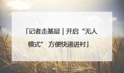 记者走基层｜开启“无人模式” 方便快递进村