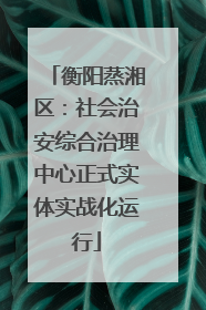 衡阳蒸湘区：社会治安综合治理中心正式实体实战化运行