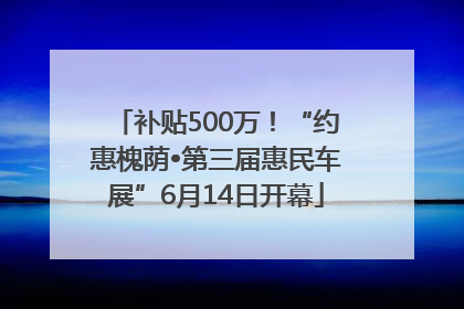 补贴500万！“约惠槐荫•第三届惠民车展”6月14日开幕