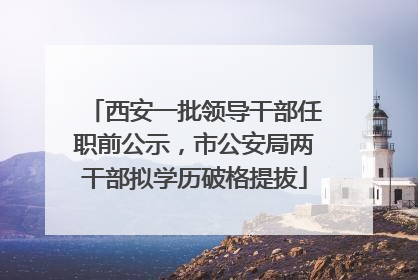 西安一批领导干部任职前公示，市公安局两干部拟学历破格提拔