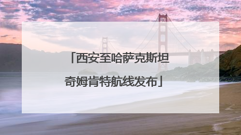 西安至哈萨克斯坦奇姆肯特航线发布
