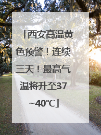 西安高温黄色预警！连续三天！最高气温将升至37~40℃