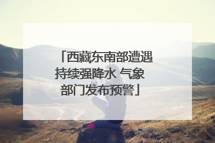 西藏东南部遭遇持续强降水 气象部门发布预警