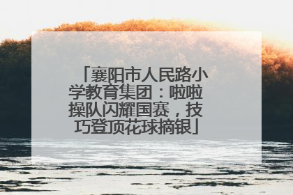 襄阳市人民路小学教育集团：啦啦操队闪耀国赛，技巧登顶花球摘银