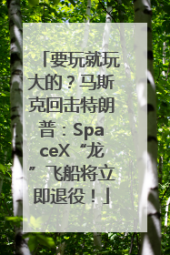 要玩就玩大的？马斯克回击特朗普：SpaceX“龙”飞船将立即退役！