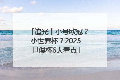 追光丨小号欧冠？小世界杯？2025世俱杯6大看点