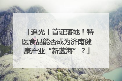 追光丨首证落地！特医食品能否成为济南健康产业“新蓝海”？