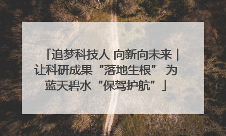 追梦科技人 向新向未来｜让科研成果“落地生根” 为蓝天碧水“保驾护航”