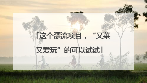 这个漂流项目，“又菜又爱玩”的可以试试