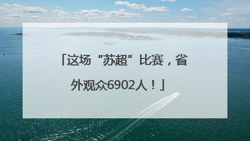 这场“苏超”比赛，省外观众6902人！