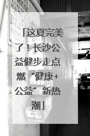这夏完美了！长沙公益健步走点燃“健康+公益”新热潮