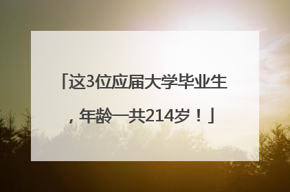 这3位应届大学毕业生，年龄一共214岁！
