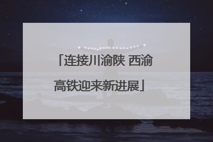 连接川渝陕 西渝高铁迎来新进展