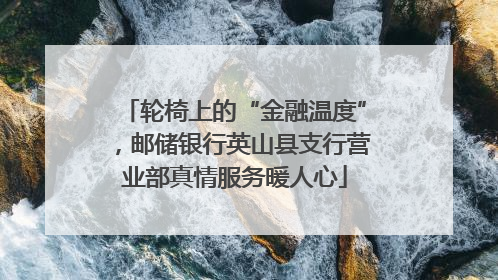 轮椅上的“金融温度”，邮储银行英山县支行营业部真情服务暖人心