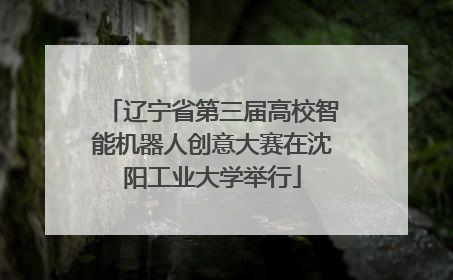 辽宁省第三届高校智能机器人创意大赛在沈阳工业大学举行