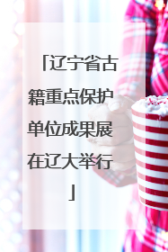 辽宁省古籍重点保护单位成果展在辽大举行