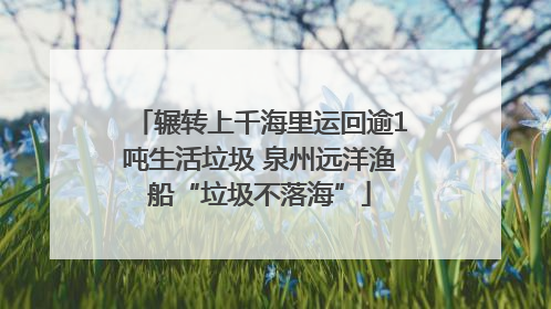 辗转上千海里运回逾1吨生活垃圾 泉州远洋渔船“垃圾不落海”