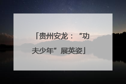 贵州安龙：“功夫少年”展英姿