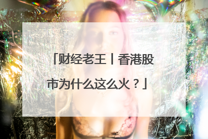 财经老王丨香港股市为什么这么火？