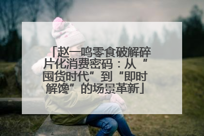 赵一鸣零食破解碎片化消费密码：从“囤货时代”到“即时解馋”的场景革新